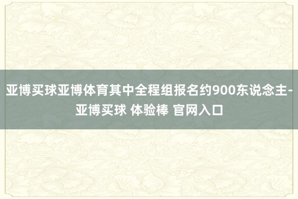 亚博买球亚博体育其中全程组报名约900东说念主-亚博买球 体验棒 官网入口