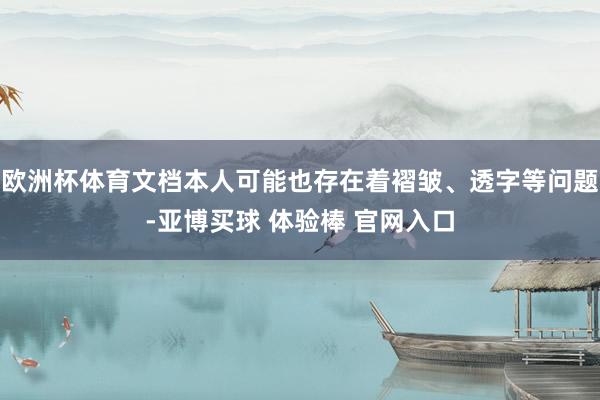 欧洲杯体育文档本人可能也存在着褶皱、透字等问题-亚博买球 体验棒 官网入口