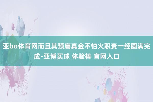 亚bo体育网而且其预磨真金不怕火职责一经圆满完成-亚博买球 体验棒 官网入口