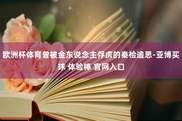 欧洲杯体育曾被金东说念主俘虏的秦桧追思-亚博买球 体验棒 官网入口