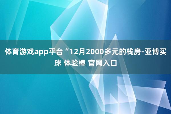 体育游戏app平台“12月2000多元的栈房-亚博买球 体验棒 官网入口