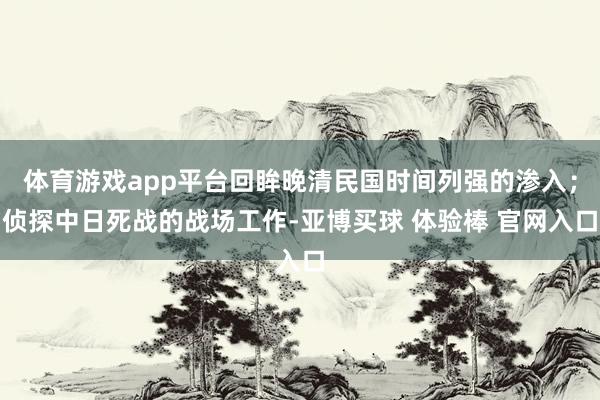 体育游戏app平台回眸晚清民国时间列强的渗入；侦探中日死战的战场工作-亚博买球 体验棒 官网入口