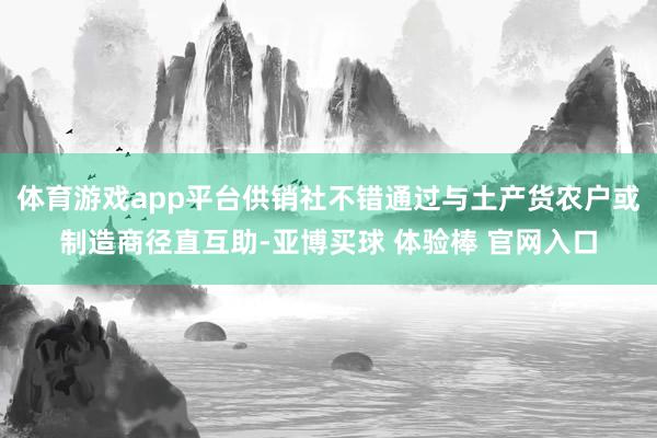 体育游戏app平台供销社不错通过与土产货农户或制造商径直互助-亚博买球 体验棒 官网入口