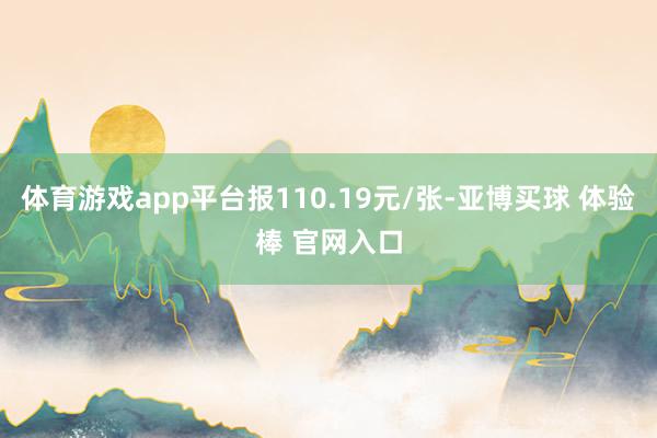 体育游戏app平台报110.19元/张-亚博买球 体验棒 官网入口