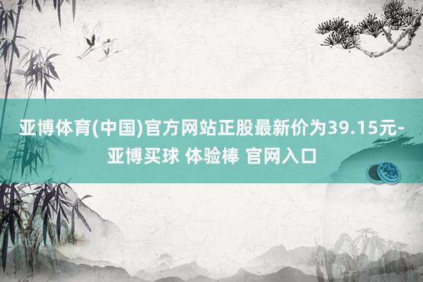 亚博体育(中国)官方网站正股最新价为39.15元-亚博买球 体验棒 官网入口