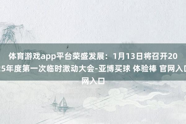 体育游戏app平台荣盛发展：1月13日将召开2025年度第一次临时激动大会-亚博买球 体验棒 官网入口