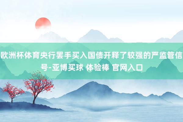 欧洲杯体育央行罢手买入国债开释了较强的严监管信号-亚博买球 体验棒 官网入口