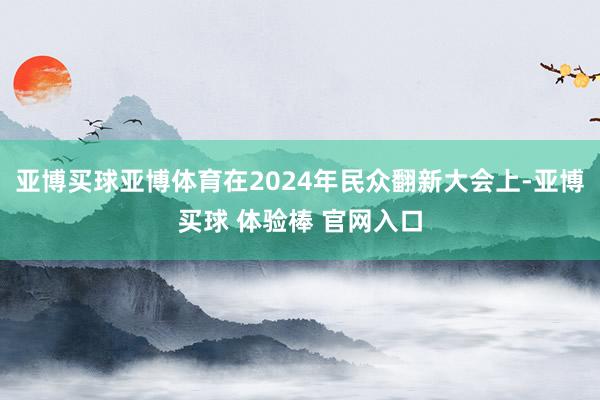 亚博买球亚博体育在2024年民众翻新大会上-亚博买球 体验棒 官网入口