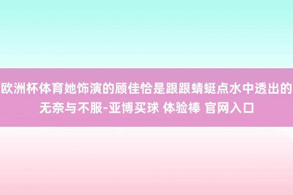 欧洲杯体育她饰演的顾佳恰是跟跟蜻蜓点水中透出的无奈与不服-亚博买球 体验棒 官网入口