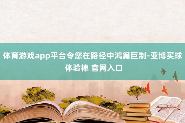 体育游戏app平台令您在路径中鸿篇巨制-亚博买球 体验棒 官网入口