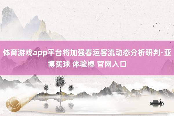 体育游戏app平台将加强春运客流动态分析研判-亚博买球 体验棒 官网入口