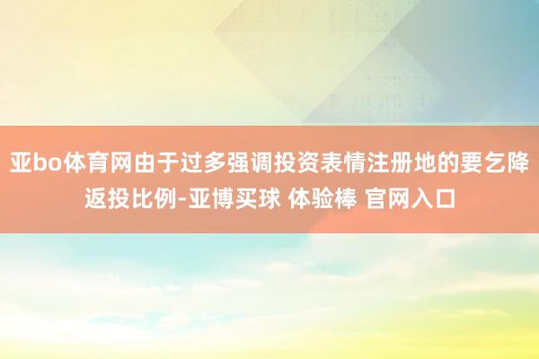 亚bo体育网由于过多强调投资表情注册地的要乞降返投比例-亚博买球 体验棒 官网入口