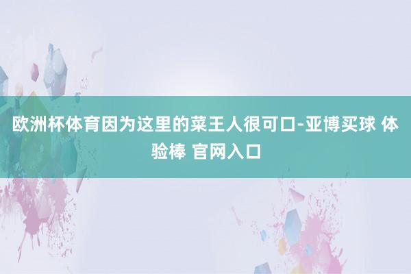 欧洲杯体育因为这里的菜王人很可口-亚博买球 体验棒 官网入口