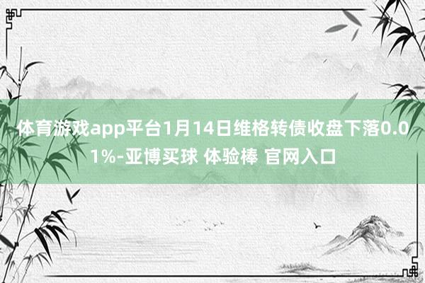 体育游戏app平台1月14日维格转债收盘下落0.01%-亚博买球 体验棒 官网入口