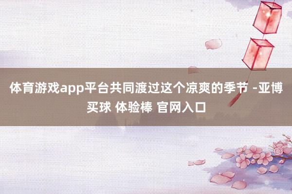 体育游戏app平台共同渡过这个凉爽的季节 -亚博买球 体验棒 官网入口