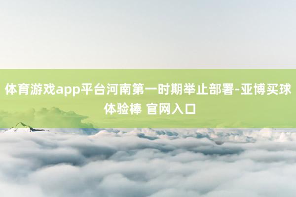 体育游戏app平台河南第一时期举止部署-亚博买球 体验棒 官网入口