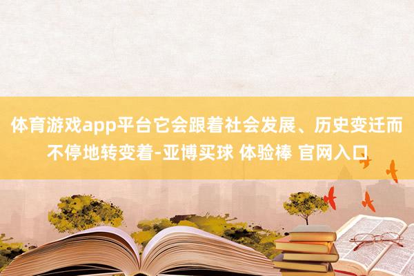 体育游戏app平台它会跟着社会发展、历史变迁而不停地转变着-亚博买球 体验棒 官网入口