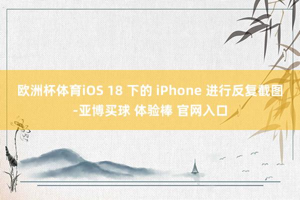 欧洲杯体育iOS 18 下的 iPhone 进行反复截图-亚博买球 体验棒 官网入口