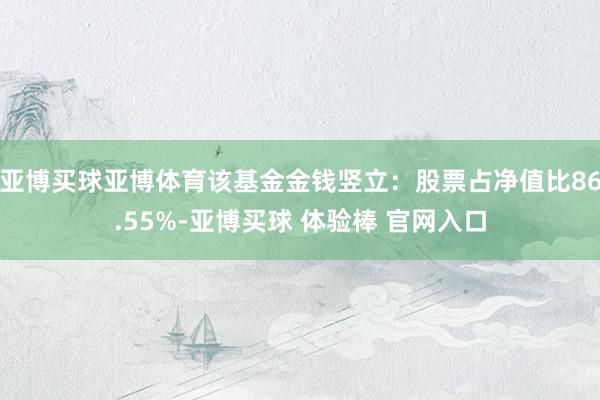 亚博买球亚博体育该基金金钱竖立：股票占净值比86.55%-亚博买球 体验棒 官网入口