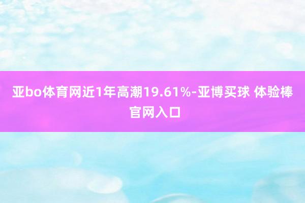 亚bo体育网近1年高潮19.61%-亚博买球 体验棒 官网入口