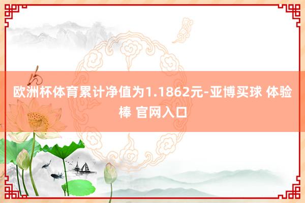 欧洲杯体育累计净值为1.1862元-亚博买球 体验棒 官网入口