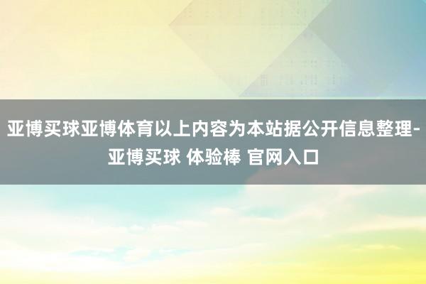 亚博买球亚博体育以上内容为本站据公开信息整理-亚博买球 体验棒 官网入口