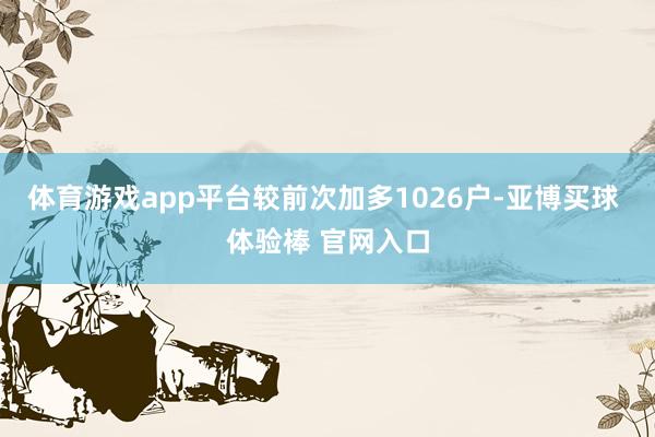 体育游戏app平台较前次加多1026户-亚博买球 体验棒 官网入口