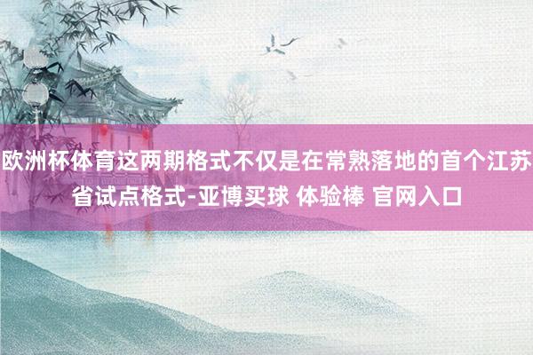 欧洲杯体育这两期格式不仅是在常熟落地的首个江苏省试点格式-亚博买球 体验棒 官网入口