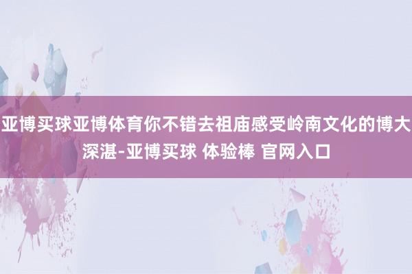 亚博买球亚博体育你不错去祖庙感受岭南文化的博大深湛-亚博买球 体验棒 官网入口