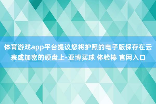 体育游戏app平台提议您将护照的电子版保存在云表或加密的硬盘上-亚博买球 体验棒 官网入口