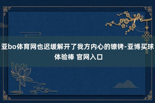 亚bo体育网也迟缓解开了我方内心的镣铐-亚博买球 体验棒 官网入口