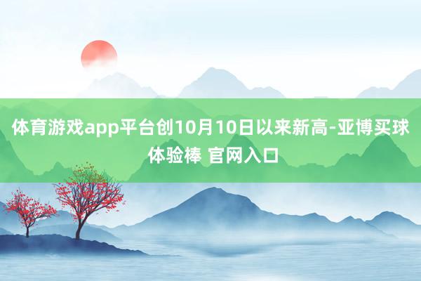 体育游戏app平台创10月10日以来新高-亚博买球 体验棒 官网入口