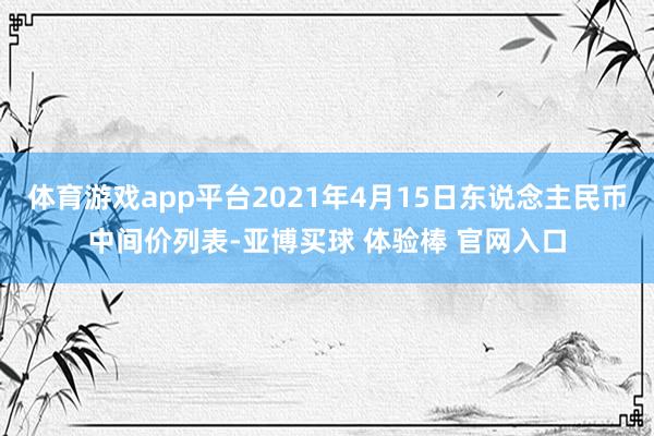 体育游戏app平台2021年4月15日东说念主民币中间价列表-亚博买球 体验棒 官网入口
