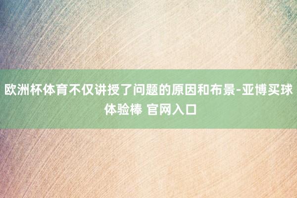 欧洲杯体育不仅讲授了问题的原因和布景-亚博买球 体验棒 官网入口