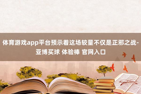体育游戏app平台预示着这场较量不仅是正邪之战-亚博买球 体验棒 官网入口