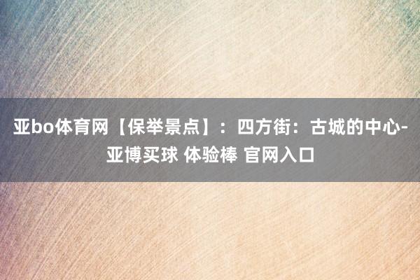 亚bo体育网【保举景点】：四方街：古城的中心-亚博买球 体验棒 官网入口