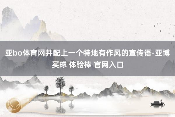 亚bo体育网并配上一个特地有作风的宣传语-亚博买球 体验棒 官网入口