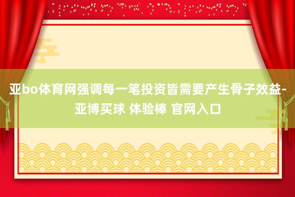 亚bo体育网强调每一笔投资皆需要产生骨子效益-亚博买球 体验棒 官网入口