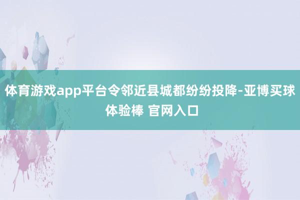 体育游戏app平台令邻近县城都纷纷投降-亚博买球 体验棒 官网入口