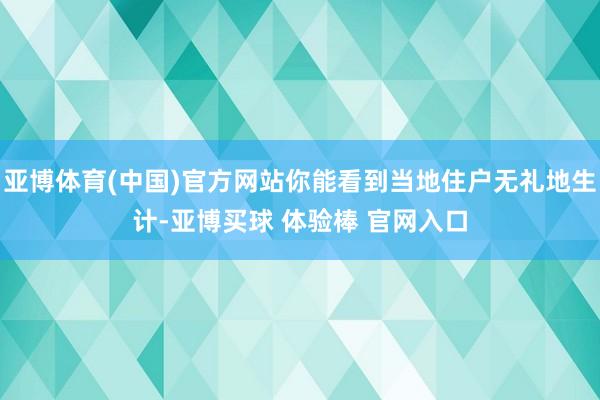 亚博体育(中国)官方网站你能看到当地住户无礼地生计-亚博买球 体验棒 官网入口