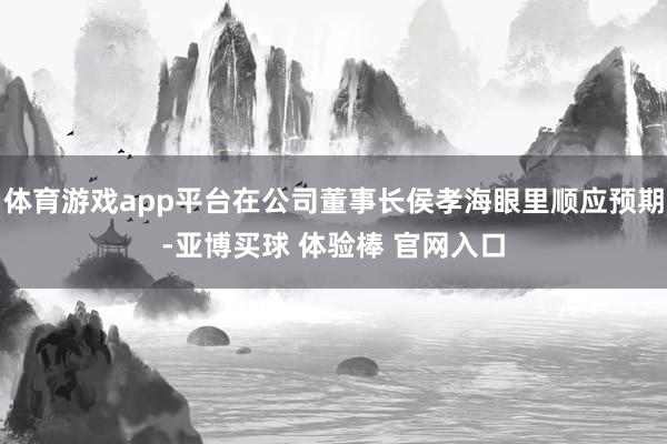 体育游戏app平台在公司董事长侯孝海眼里顺应预期-亚博买球 体验棒 官网入口