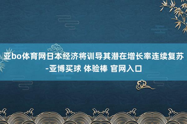 亚bo体育网日本经济将训导其潜在增长率连续复苏-亚博买球 体验棒 官网入口