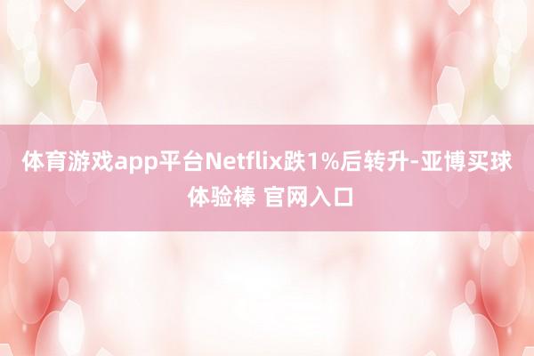 体育游戏app平台Netflix跌1%后转升-亚博买球 体验棒 官网入口