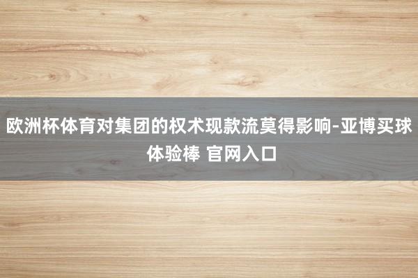 欧洲杯体育对集团的权术现款流莫得影响-亚博买球 体验棒 官网入口