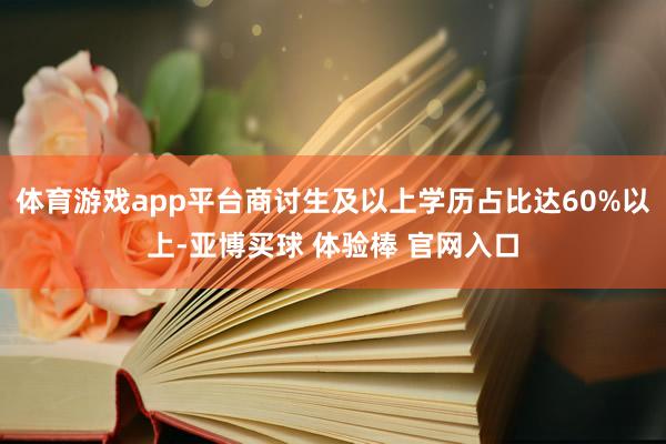 体育游戏app平台商讨生及以上学历占比达60%以上-亚博买球 体验棒 官网入口