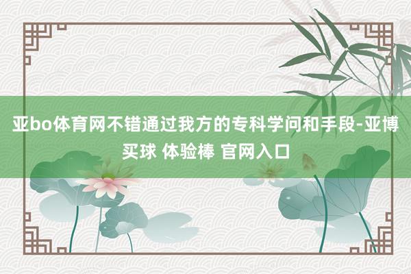 亚bo体育网不错通过我方的专科学问和手段-亚博买球 体验棒 官网入口