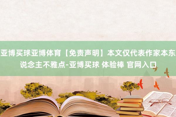 亚博买球亚博体育【免责声明】本文仅代表作家本东说念主不雅点-亚博买球 体验棒 官网入口
