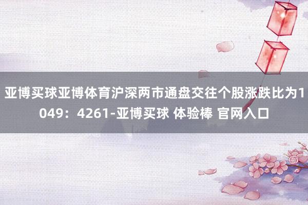 亚博买球亚博体育　　沪深两市通盘交往个股涨跌比为1049：4261-亚博买球 体验棒 官网入口