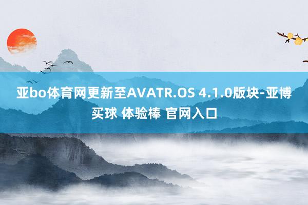 亚bo体育网更新至AVATR.OS 4.1.0版块-亚博买球 体验棒 官网入口