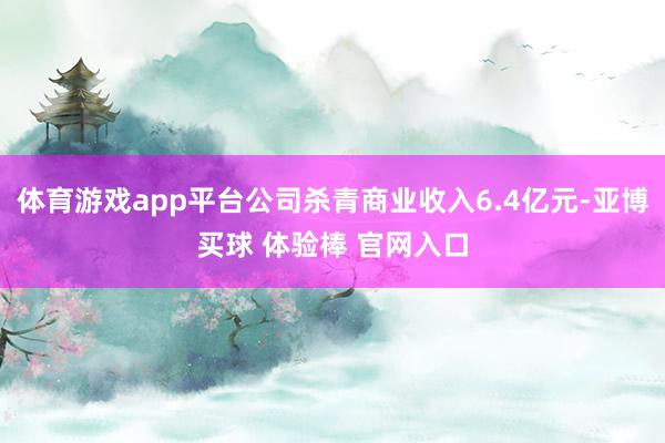 体育游戏app平台公司杀青商业收入6.4亿元-亚博买球 体验棒 官网入口